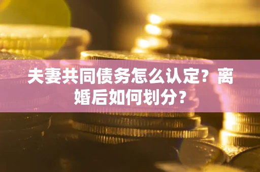 武汉夫妻共同债务怎么认定？离婚后如何划分？