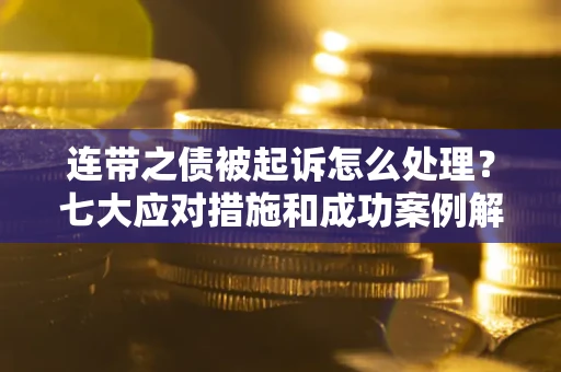 武汉连带之债被起诉怎么处理？七大应对措施和成功案例解析