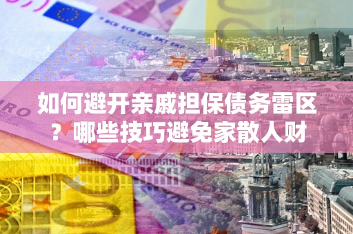 武汉如何避开亲戚担保债务雷区？哪些技巧避免家散人财