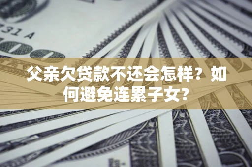 武汉父亲欠贷款不还会怎样？如何避免连累子女？