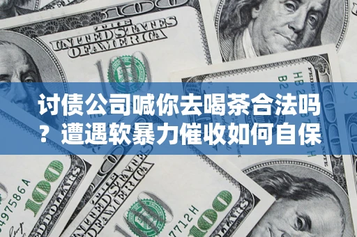 武汉讨债公司喊你去喝茶合法吗？遭遇软暴力催收如何自保？