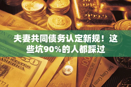 武汉夫妻共同债务认定新规！这些坑90%的人都踩过
