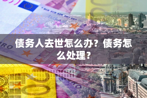 武汉债务人去世怎么办？债务怎么处理？