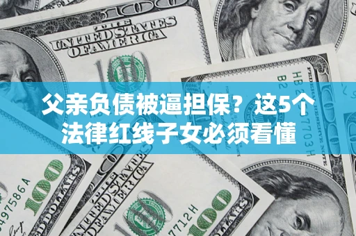 武汉父亲负债被逼担保？这5个法律红线子女必须看懂