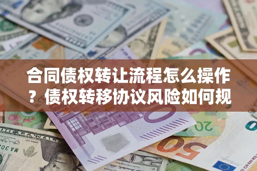 武汉合同债权转让流程怎么操作？债权转移协议风险如何规避？
