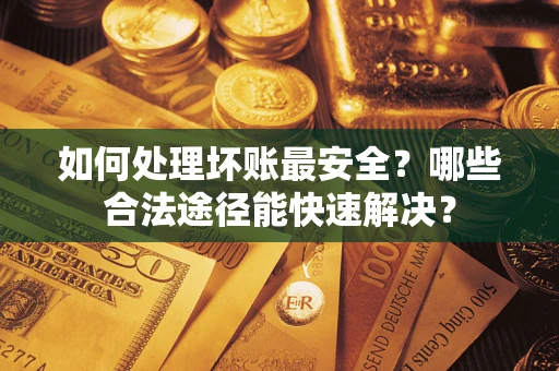 武汉如何处理坏账最安全？哪些合法途径能快速解决？