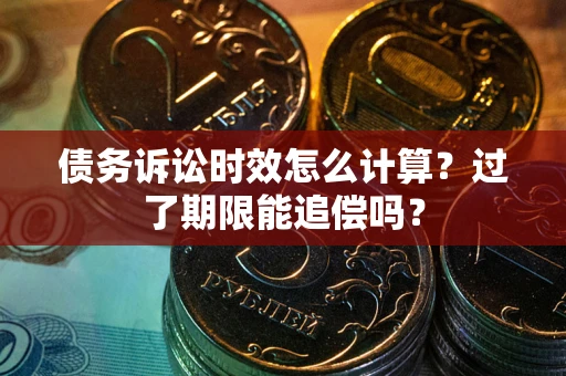 武汉债务诉讼时效怎么计算？过了期限能追偿吗？