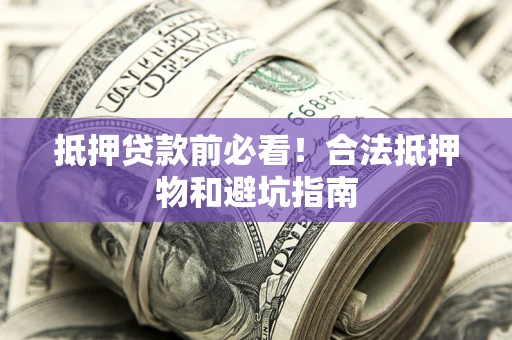 武汉抵押贷款前必看！合法抵押物和避坑指南