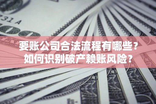 武汉要账公司合法流程有哪些？如何识别破产赖账风险？