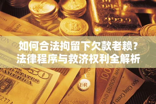 武汉如何合法拘留下欠款老赖？法律程序与救济权利全解析