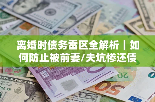 武汉离婚时债务雷区全解析｜如何防止被前妻/夫坑惨还债？