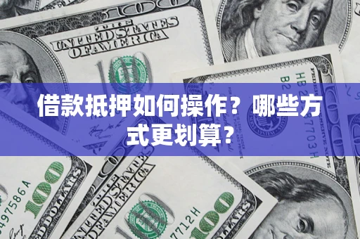 武汉借款抵押如何操作？哪些方式更划算？