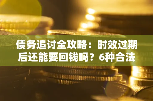 武汉债务追讨全攻略：时效过期后还能要回钱吗？6种合法手段助你维权