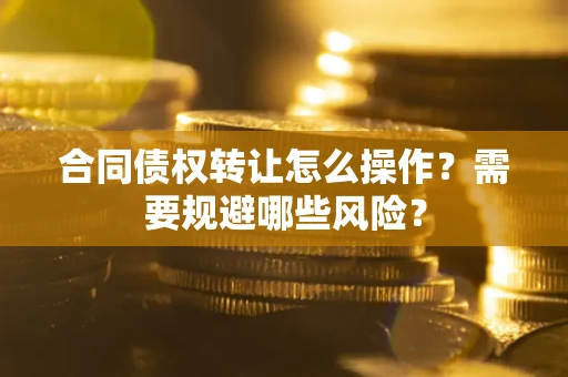 武汉合同债权转让怎么操作？需要规避哪些风险？