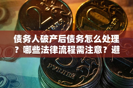 武汉债务人破产后债务怎么处理？哪些法律流程需注意？避免踩坑指南