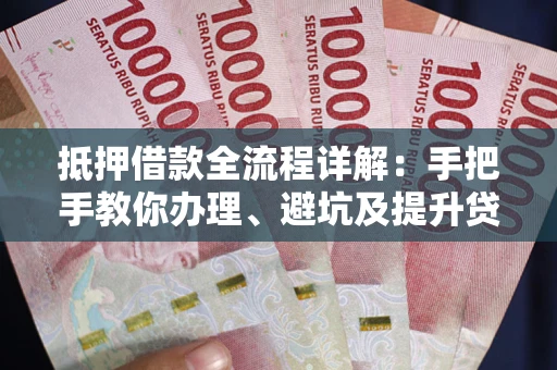 武汉抵押借款全流程详解：手把手教你办理、避坑及提升贷款额度