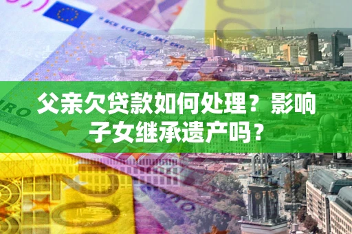 武汉父亲欠贷款如何处理?影响子女继承遗产吗? 武汉父亲欠贷款如何处理?影响子女继承遗产吗?