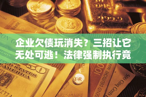 武汉企业欠债玩消失？三招让它无处可逃！法律强制执行竟比讨债公司还狠？